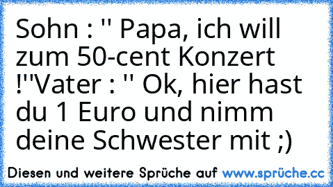 Sohn : '' Papa, ich will zum 50-cent Konzert !''
Vater : '' Ok, hier hast du 1 Euro und nimm deine Schwester mit ;)