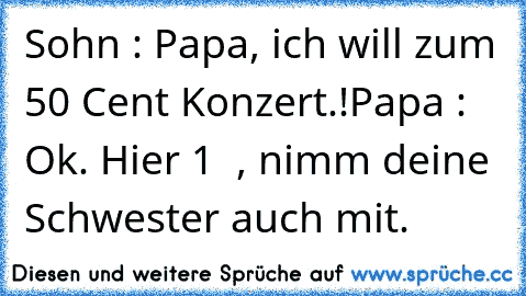 Sohn : Papa, ich will zum 50 Cent Konzert.!
Papa : Ok. Hier 1 € , nimm deine Schwester auch mit.