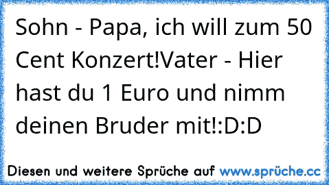 Sohn - Papa, ich will zum 50 Cent Konzert!
Vater - Hier hast du 1 Euro und nimm deinen Bruder mit!
:D:D