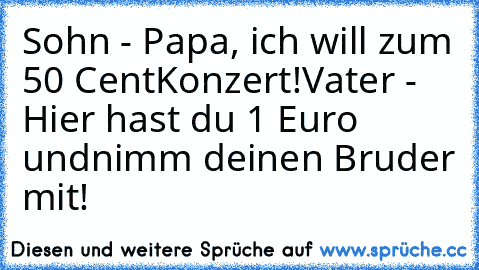 Sohn - Papa, ich will zum 50 Cent
Konzert!
Vater - Hier hast du 1 Euro und
nimm deinen Bruder mit!