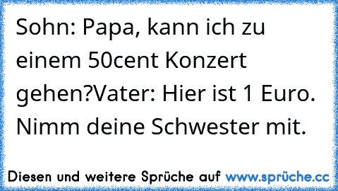 Sohn: Papa, kann ich zu einem 50cent Konzert gehen?
Vater: Hier ist 1 Euro. Nimm deine Schwester mit.