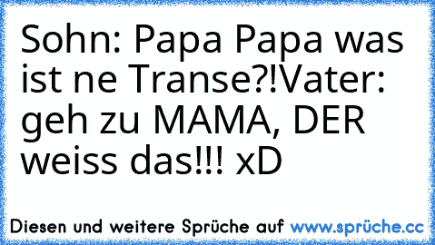 Sohn: Papa Papa was ist ne Transe?!Vater: geh zu MAMA, DER weiss das!!! xD