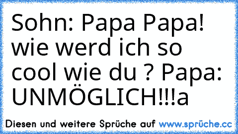 Sohn: Papa Papa! wie werd ich so cool wie du ?
 Papa: UNMÖGLICH!!!a