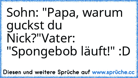 Sohn: "Papa, warum guckst du Nick?"
Vater: "Spongebob läuft!"
 :D