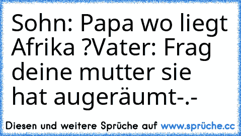 Sohn: Papa wo liegt Afrika ?
Vater: Frag deine mutter sie hat augeräumt-.-