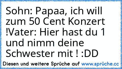 Sohn: Papaa, ich will zum 50 Cent Konzert !
Vater: Hier hast du 1 € und nimm deine Schwester mit ! :DD