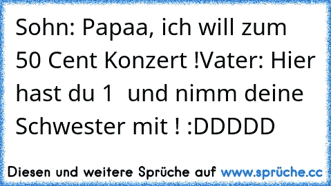 Sohn: Papaa, ich will zum 50 Cent Konzert !
Vater: Hier hast du 1 € und nimm deine Schwester mit ! :DDDDD