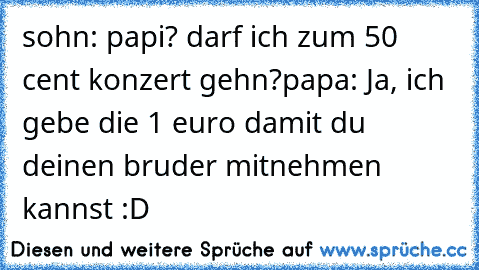 sohn: papi? darf ich zum 50 cent konzert gehn?
papa: Ja, ich gebe die 1 euro damit du deinen bruder mitnehmen kannst :D