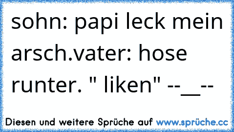 sohn: papi leck mein arsch.
vater: hose runter. 
" liken" --__--