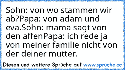 Sohn: von wo stammen wir ab?
Papa: von adam und eva.
Sohn: mama sagt von den affen
Papa: ich rede ja von meiner familie nicht von der deiner mutter.