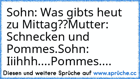 Sohn: Was gibts heut zu Mittag??
Mutter: Schnecken und Pommes.
Sohn: Iiihhh....Pommes....