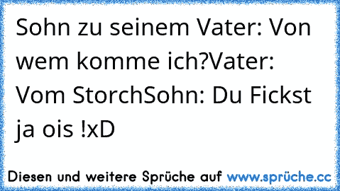 Sohn zu seinem Vater: Von wem komme ich?
Vater: Vom Storch
Sohn: Du Fickst ja ois !
xD