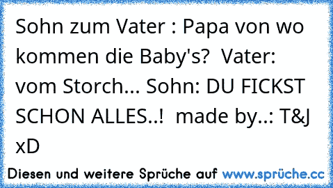 Sohn zum Vater : Papa von wo kommen die Baby's?  Vater: vom Storch... Sohn: DU FICKST SCHON ALLES..!  made by..: T&J  xD