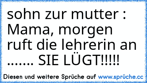 sohn zur mutter : Mama, morgen ruft die lehrerin an ....... SIE LÜGT!!!!!