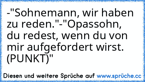 -"Sohnemann, wir haben zu reden."
-"Opassohn, du redest, wenn du von mir aufgefordert wirst. (PUNKT)"