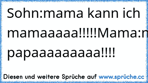 Sohn:mama kann ich mamaaaaa!!!!!Mama:nein!!Sohn papaaaaaaaaa!!!!