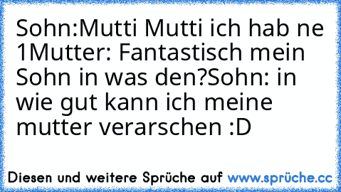 Sohn:Mutti Mutti ich hab ne 1
Mutter: Fantastisch mein Sohn in was den?
Sohn: in wie gut kann ich meine mutter verarschen :D