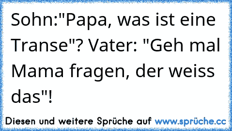 Sohn:"Papa, was ist eine Transe"? Vater: "Geh mal Mama fragen, der weiss das"!