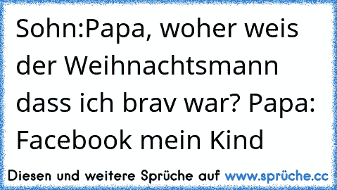 Sohn:Papa, woher weis der Weihnachtsmann dass ich brav war? Papa: Facebook mein Kind