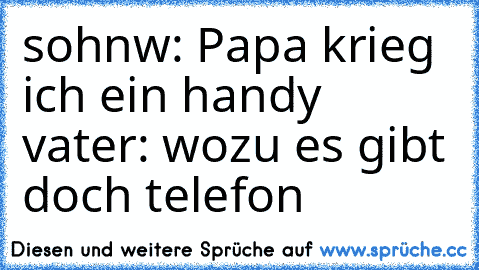 sohnw: Papa krieg ich ein handy     vater: wozu es gibt doch telefon