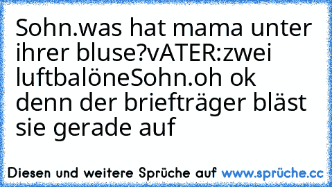 Sohn.was hat mama unter ihrer bluse?
vATER:zwei luftbalöne
Sohn.oh ok denn der briefträger bläst sie gerade auf