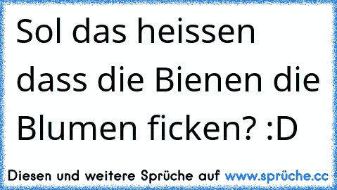 Sol das heissen dass die Bienen die Blumen ficken? :D