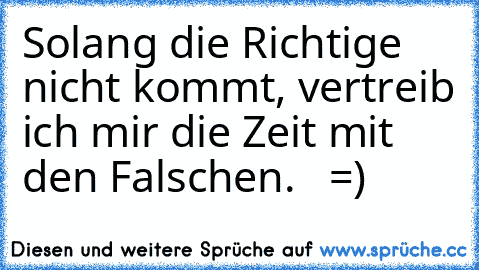 Solang die Richtige nicht kommt, vertreib ich mir die Zeit mit den Falschen. ♥  =)