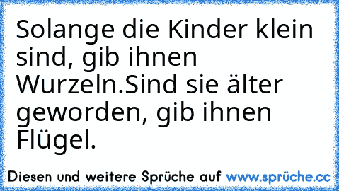 Solange die Kinder klein sind, gib ihnen Wurzeln.
Sind sie älter geworden, gib ihnen Flügel.♥