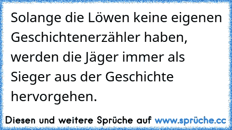 Solange die Löwen keine eigenen Geschichtenerzähler haben, werden die Jäger immer als Sieger aus der Geschichte hervorgehen.