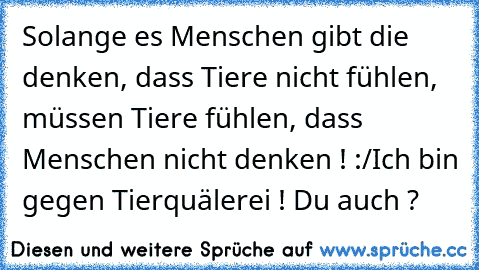 Solange es Menschen gibt die denken, dass Tiere nicht fühlen, müssen Tiere fühlen, dass Menschen nicht denken ! :/
Ich bin gegen Tierquälerei ! Du auch ?