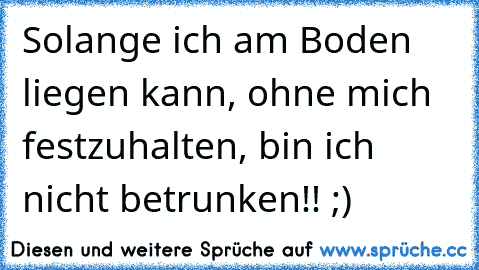 Solange ich am Boden liegen kann, ohne mich festzuhalten, bin ich nicht betrunken!! ;)