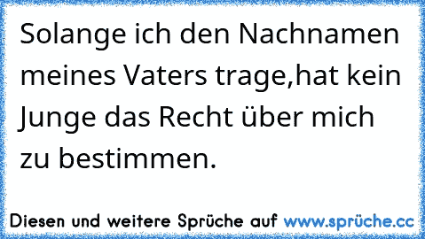 Solange ich den Nachnamen meines Vaters trage,
hat kein Junge das Recht über mich zu bestimmen.