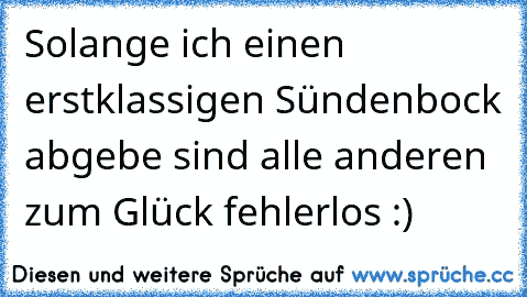 Solange ich einen erstklassigen Sündenbock abgebe sind alle anderen zum Glück fehlerlos :)