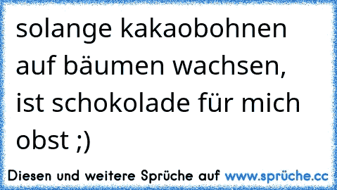 solange kakaobohnen auf bäumen wachsen, ist schokolade für mich obst ;)