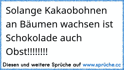 Solange Kakaobohnen an Bäumen wachsen ist Schokolade auch Obst!!!!!!!!