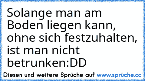 Solange man am Boden liegen kann, ohne sich festzuhalten, ist man nicht betrunken
:DD