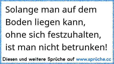 Solange man auf dem Boden liegen kann, ohne sich festzuhalten, ist man nicht betrunken!