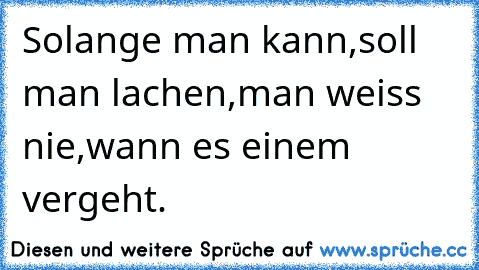 Solange man kann,
soll man lachen,
man weiss nie,
wann es einem vergeht.