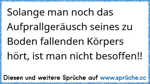 Solange man noch das Aufprallgeräusch seines zu Boden fallenden Körpers hört, ist man nicht besoffen!!