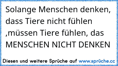 Solange Menschen denken, dass Tiere nicht fühlen ,
müssen Tiere fühlen, das MENSCHEN NICHT DENKEN