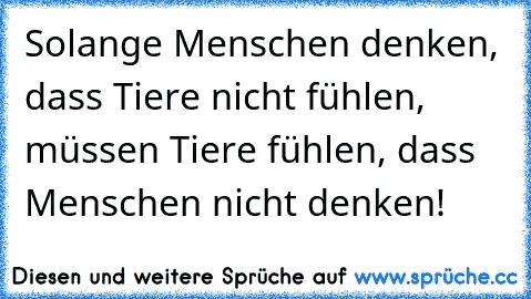 Solange Menschen denken, dass Tiere nicht fühlen, müssen Tiere fühlen, dass Menschen nicht denken!