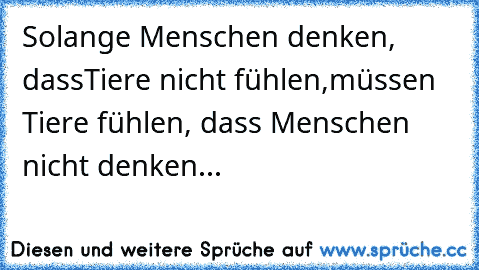 Solange Menschen denken, dassTiere nicht fühlen,
müssen Tiere fühlen, dass Menschen nicht denken...