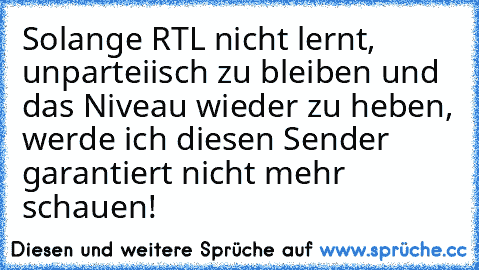 Solange RTL nicht lernt, unparteiisch zu bleiben und das Niveau wieder zu heben, werde ich diesen Sender garantiert nicht mehr schauen!