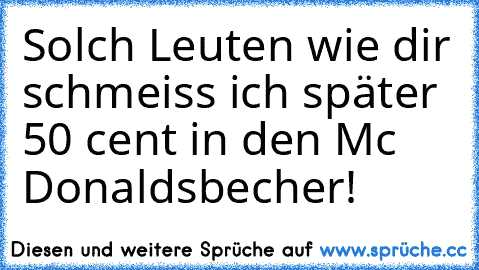 Solch Leuten wie dir schmeiss ich später 50 cent in den Mc Donaldsbecher!