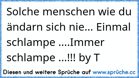 Solche menschen wie du ändarn sich nie... Einmal schlampe ....Immer schlampe ...!!! by T