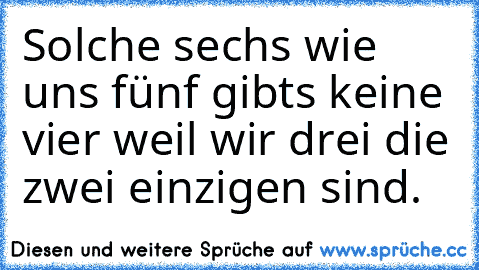 Solche sechs wie uns fünf gibts keine vier weil wir drei die zwei einzigen sind.