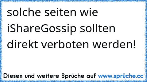 solche seiten wie iShareGossip sollten direkt verboten werden!