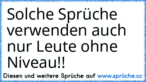 Solche Sprüche verwenden auch nur Leute ohne Niveau!!