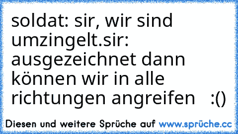 soldat: sir, wir sind umzingelt.
sir: ausgezeichnet dann können wir in alle richtungen angreifen   :()