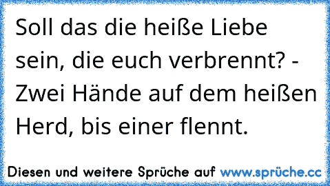 Soll das die heiße Liebe sein, die euch verbrennt? - Zwei Hände auf dem heißen Herd, bis einer flennt.